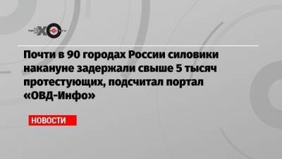 Почти в 90 городах России силовики накануне задержали свыше 5 тысяч протестующих, подсчитал портал «ОВД-Инфо»