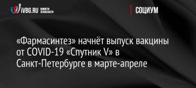 «Фармасинтез» начнёт выпуск вакцины от COVID-19 «Спутник V» в Санкт-Петербурге в марте-апреле