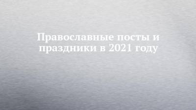 Православные посты и праздники в 2021 году