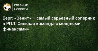 Маркус Берг - Берг: «Зенит» – самый серьезный соперник в РПЛ. Сильная команда с мощными финансами» - bombardir.ru - Краснодар
