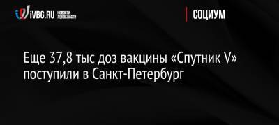 Еще 37,8 тыс доз вакцины «Спутник V» поступили в Санкт-Петербург
