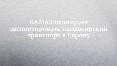 КАМАЗ планирует экспортировать пассажирский транспорт в Европу