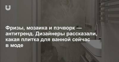 Фризы, мозаика и пэчворк — антитренд. Дизайнеры рассказали, какая плитка для ванной сейчас в моде