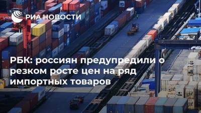 РБК: россиян предупредили о резком росте цен на ряд импортных товаров
