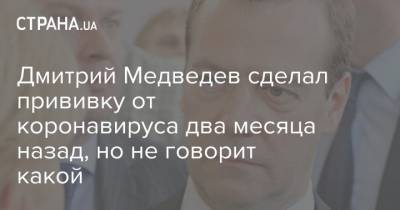 Дмитрий Медведев сделал прививку от коронавируса два месяца назад, но не говорит какой