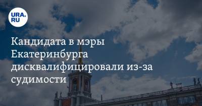Кандидата в мэры Екатеринбурга дисквалифицировали из-за судимости. Еще одного не могут найти