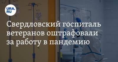 Свердловский госпиталь ветеранов оштрафовали за работу в пандемию