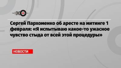 Сергей Пархоменко об аресте на митинге 1 февраля: «Я испытываю какое-то ужасное чувство стыда от всей этой процедуры»