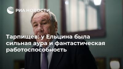 Тарпищев: у Ельцина была сильная аура и фантастическая работоспособность