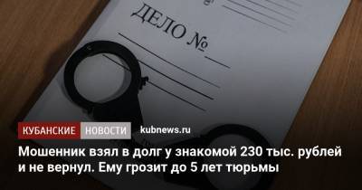 Мошенник взял в долг у знакомой 230 тыс. рублей и не вернул. Ему грозит до 5 лет тюрьмы