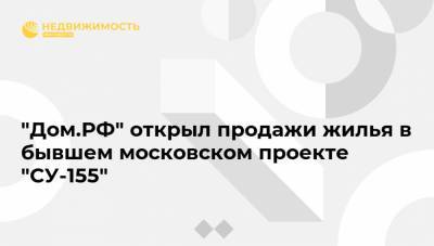 "Дом.РФ" открыл продажи жилья в бывшем московском проекте "СУ-155"