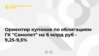 Ориентир купонов по облигациям ГК "Самолет" на 6 млрд руб - 9,25-9,5%