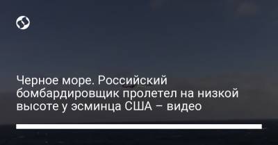 Черное море. Российский бомбардировщик пролетел на низкой высоте у эсминца США – видео