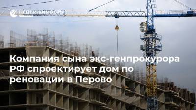 Компания сына экс-генпрокурора РФ спроектирует дом по реновации в Перово