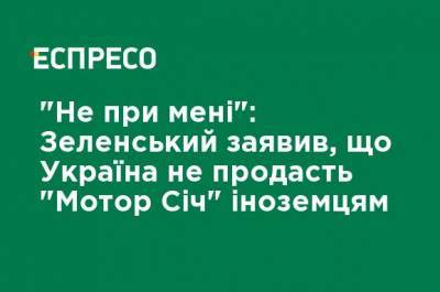 "Не при мне": Зеленский заявил, что Украина не продаст "Мотор Сич" иностранцам