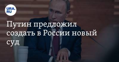 Путин предложил создать в России новый суд