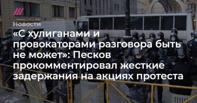 «С хулиганами и провокаторами разговора быть не может»: Песков прокомментировал жесткие задержания на акциях протеста