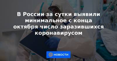 В России за сутки выявили минимальное с конца октября число заразившихся коронавирусом