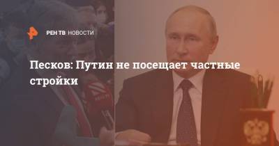 Песков: Путин не посещает частные стройки