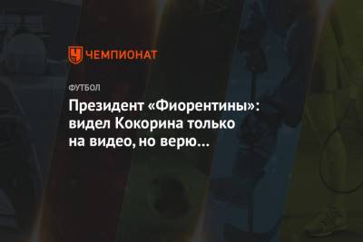 Президент «Фиорентины»: видел Кокорина только на видео, но верю спортивному директору