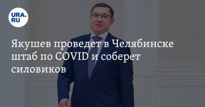 Якушев проведет в Челябинске штаб по COVID и соберет силовиков