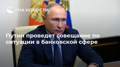 Путин проведет совещание по ситуации в банковской сфере