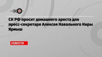 СК РФ просит домашнего ареста для пресс-секретаря Алексея Навального Киры Ярмыш