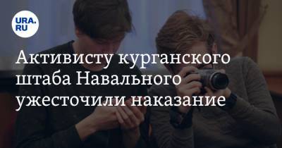 Активисту курганского штаба Навального ужесточили наказание