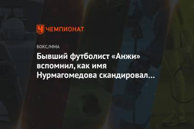 Бывший футболист «Анжи» вспомнил, как имя Нурмагомедова скандировал весь стадион