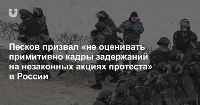 Песков призвал «не оценивать примитивно кадры задержаний на незаконных акциях протеста» в России