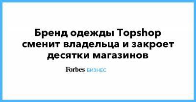 Бренд одежды Topshop сменит владельца и закроет десятки магазинов - forbes.ru - США - Англия