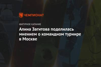 Алина Загитова поделилась мнением о командном турнире в Москве