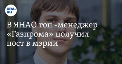 В ЯНАО топ -менеджер «Газпрома» получил пост в мэрии