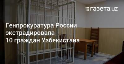 Генпрокуратура России экстрадировала 10 граждан Узбекистана
