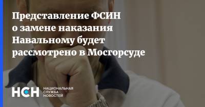 Представление ФСИН о замене наказания Навальному будет рассмотрено в Мосгорсуде