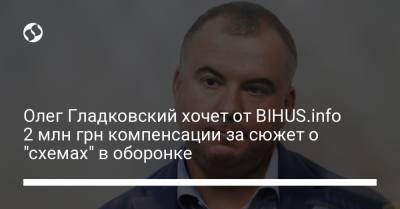 Олег Гладковский хочет от BIHUS.info 2 млн грн компенсации за сюжет о "схемах" в оборонке
