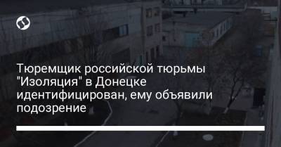 Тюремщик российской тюрьмы "Изоляция" в Донецке идентифицирован, ему объявили подозрение