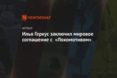 Илья Геркус заключил мировое соглашение с «Локомотивом»