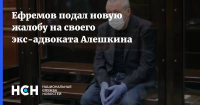 Ефремов подал новую жалобу на своего экс-адвоката Алешкина