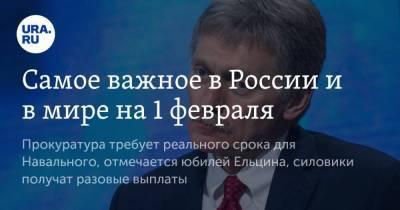 Самое важное в России и в мире на 1 февраля. Прокуратура требует реального срока для Навального, отмечается юбилей Ельцина, силовики получат разовые выплаты