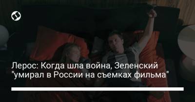 Лерос: Когда шла война, Зеленский "умирал в России на съемках фильма"
