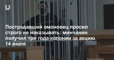 Пострадавший омоновец просил строго не наказывать: минчанин получил три года колонии за акцию 14 июля