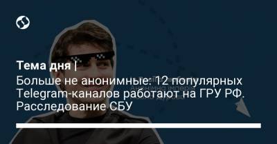 Тема дня | Больше не анонимные: 12 популярных Telegram-каналов работают на ГРУ РФ. Расследование СБУ