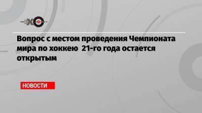 Вопрос с местом проведения Чемпионата мира по хоккею 21-го года остается открытым