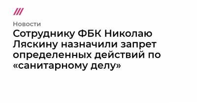 Сотруднику ФБК Николаю Ляскину назначили запрет определенных действий по «санитарному делу»
