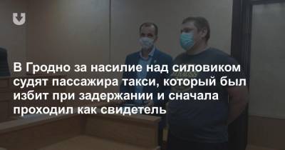 В Гродно за насилие над силовиком судят пассажира такси, который был избит при задержании и сначала проходил как свидетель