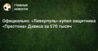 Бен Дэвис - Официально: «Ливерпуль» купил защитника «Престона» Дэвиса за 570 тысяч - bombardir.ru