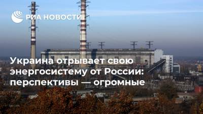 Украина отрывает свою энергосистему от России: перспективы — огромные