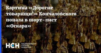 Картина «Дорогие товарищи!» Кончаловского попала в шорт-лист «Оскара»