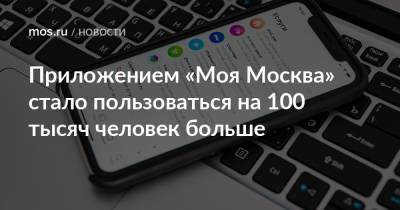 Приложением «Моя Москва» стало пользоваться на 100 тысяч человек больше